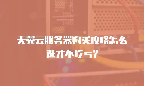 天翼云服务器购买攻略怎么选才不吃亏？