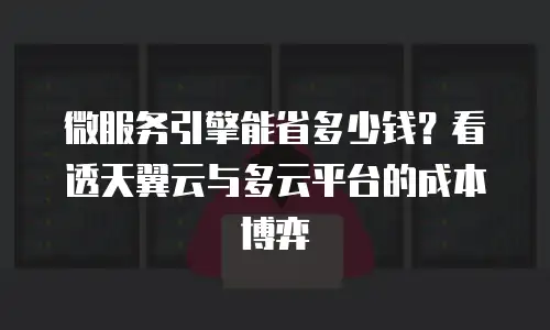 微服务引擎能省多少钱？看透天翼云与多云平台的成本博弈