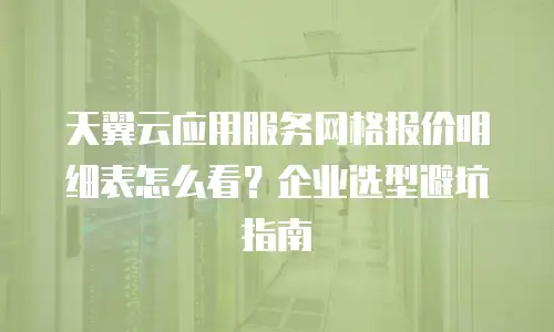 天翼云应用服务网格报价明细表怎么看？企业选型避坑指南