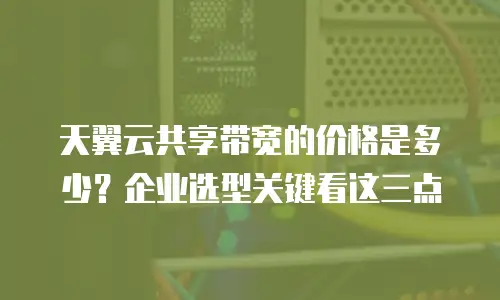 天翼云共享带宽的价格是多少？企业选型关键看这三点