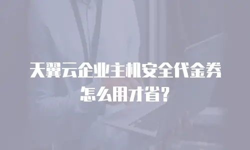 天翼云企业主机安全代金券怎么用才省？