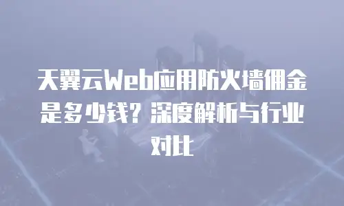 天翼云Web应用防火墙佣金是多少钱？深度解析与行业对比