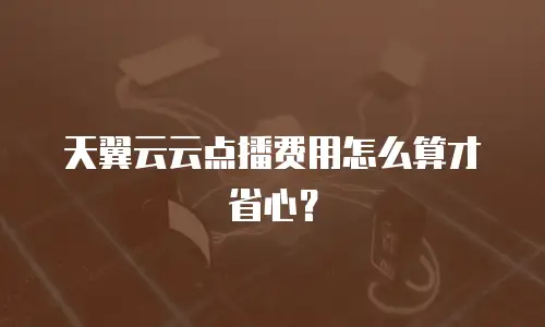 天翼云云点播费用怎么算才省心？