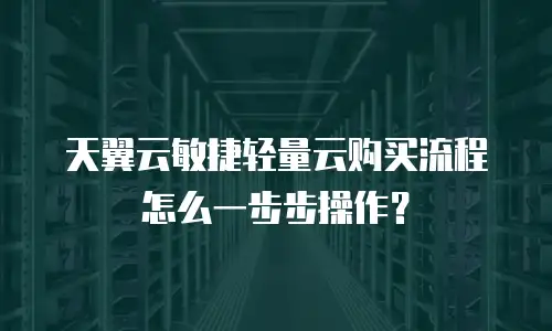 天翼云敏捷轻量云购买流程怎么一步步操作？
