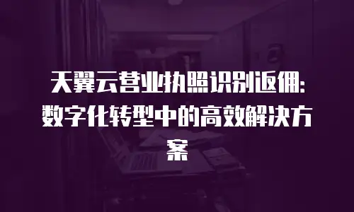 天翼云营业执照识别返佣：数字化转型中的高效解决方案
