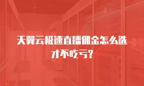 天翼云极速直播佣金怎么选才不吃亏？