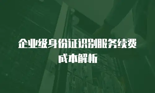 企业级身份证识别服务续费成本解析