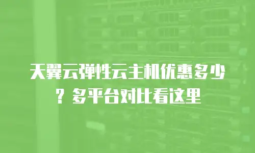 天翼云弹性云主机优惠多少？多平台对比看这里