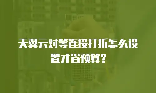 天翼云对等连接打折怎么设置才省预算？