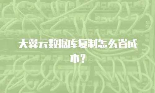 天翼云数据库复制怎么省成本？