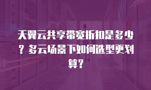 天翼云共享带宽折扣是多少？多云场景下如何选型更划算？