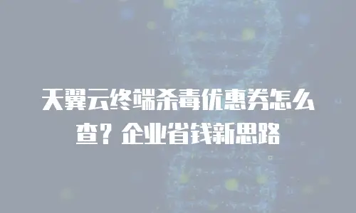 天翼云终端杀毒优惠券怎么查？企业省钱新思路