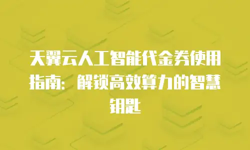 天翼云人工智能代金券使用指南：解锁高效算力的智慧钥匙