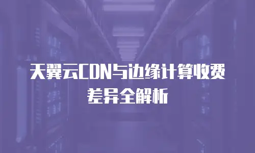 天翼云CDN与边缘计算收费差异全解析