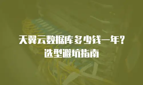 天翼云数据库多少钱一年？选型避坑指南