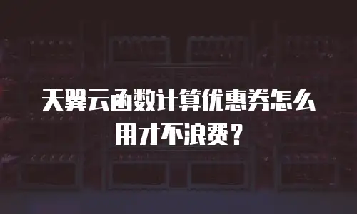 天翼云函数计算优惠券怎么用才不浪费？