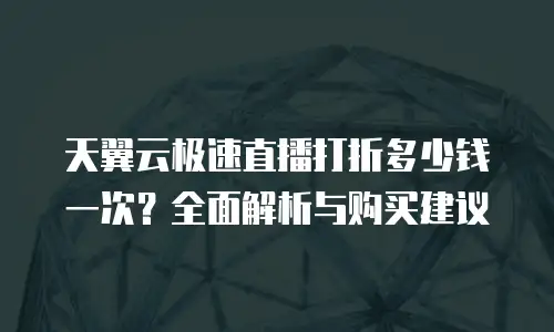 天翼云极速直播打折多少钱一次？全面解析与购买建议