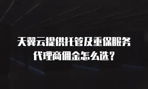 天翼云提供托管及重保服务代理商佣金怎么选？