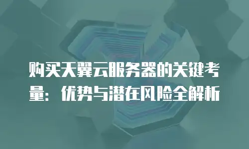 购买天翼云服务器的关键考量：优势与潜在风险全解析
