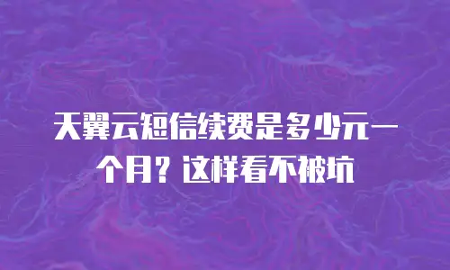 天翼云短信续费是多少元一个月？这样看不被坑