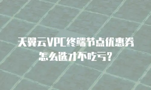 天翼云VPC终端节点优惠券怎么选才不吃亏？