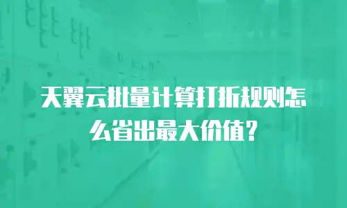 天翼云批量计算打折规则怎么省出最大价值？
