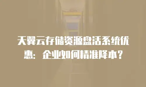 天翼云存储资源盘活系统优惠：企业如何精准降本？