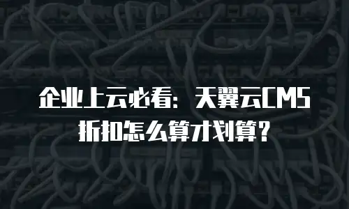 企业上云必看：天翼云CMS折扣怎么算才划算？
