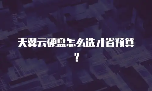 天翼云硬盘怎么选才省预算？
