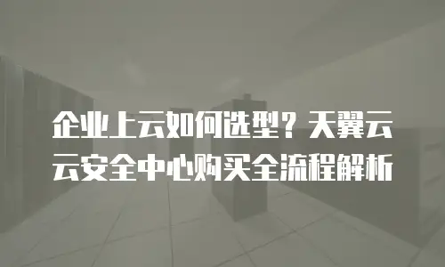 企业上云如何选型？天翼云云安全中心购买全流程解析