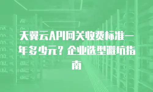 天翼云API网关收费标准一年多少元？企业选型避坑指南