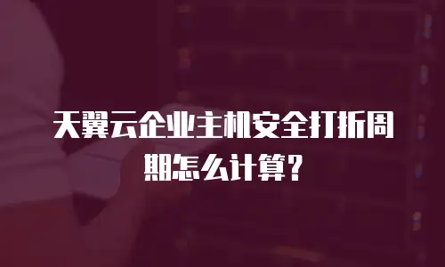 天翼云企业主机安全打折周期怎么计算？