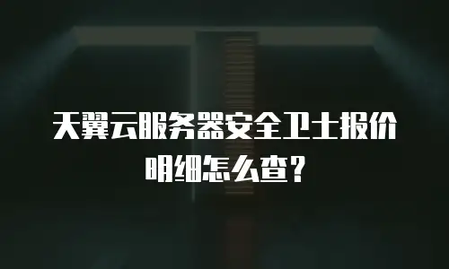 天翼云服务器安全卫士报价明细怎么查？