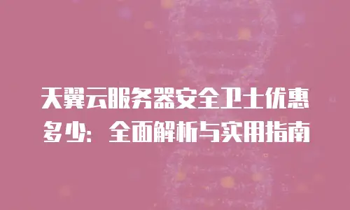 天翼云服务器安全卫士优惠多少：全面解析与实用指南