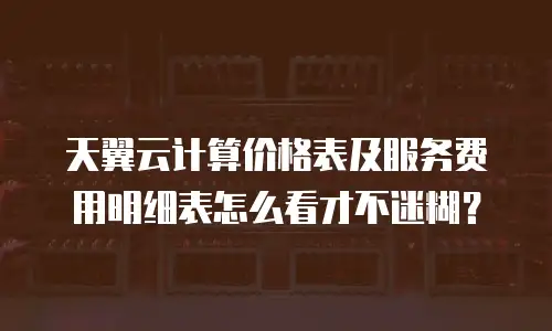 天翼云计算价格表及服务费用明细表怎么看才不迷糊？