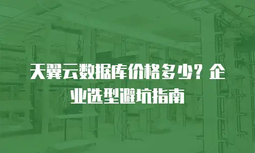 天翼云数据库价格多少？企业选型避坑指南