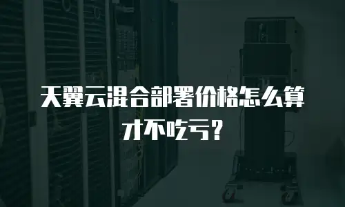 天翼云混合部署价格怎么算才不吃亏？