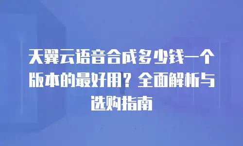 天翼云语音合成多少钱一个版本的最好用？全面解析与选购指南