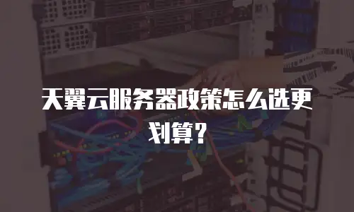 天翼云服务器政策怎么选更划算？