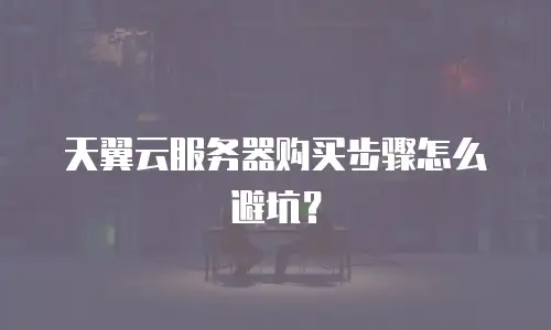 天翼云服务器购买步骤怎么避坑？