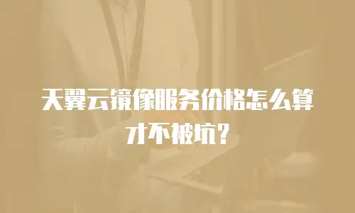 天翼云镜像服务价格怎么算才不被坑？