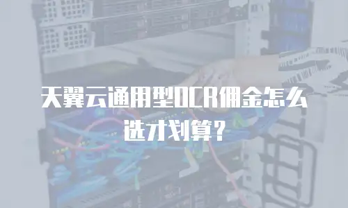 天翼云通用型OCR佣金怎么选才划算？