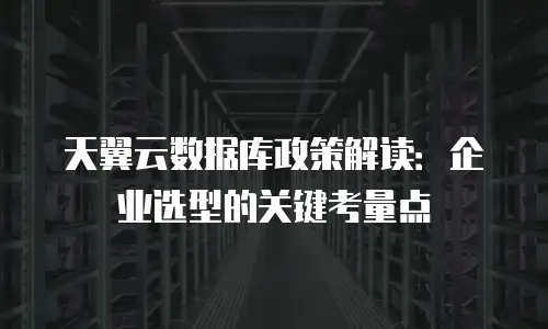 天翼云数据库政策解读：企业选型的关键考量点