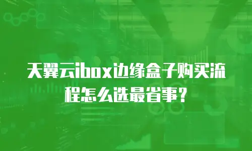 天翼云ibox边缘盒子购买流程怎么选最省事？