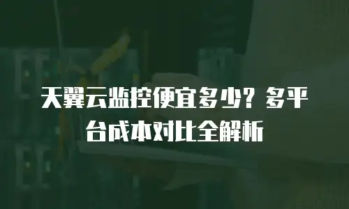 天翼云监控便宜多少？多平台成本对比全解析