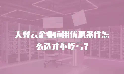 天翼云企业应用优惠条件怎么选才不吃亏？