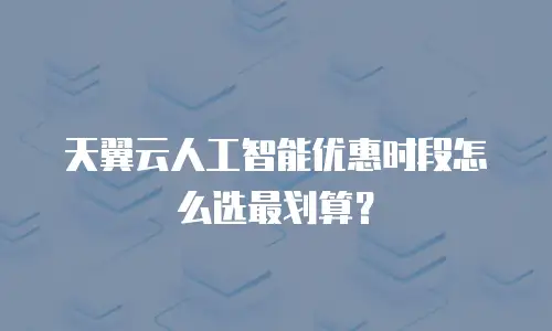 天翼云人工智能优惠时段怎么选最划算？