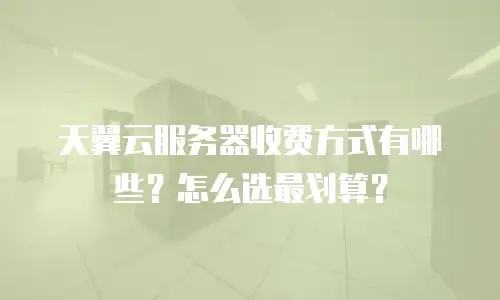 天翼云服务器收费方式有哪些？怎么选最划算？