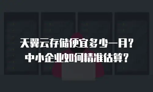 天翼云存储便宜多少一月？中小企业如何精准估算？