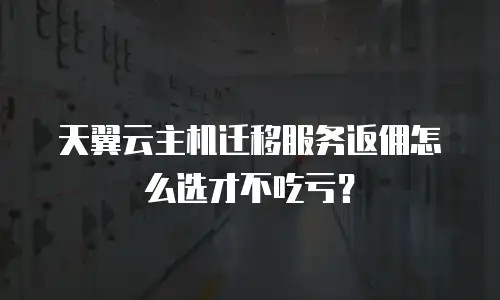 天翼云主机迁移服务返佣怎么选才不吃亏？